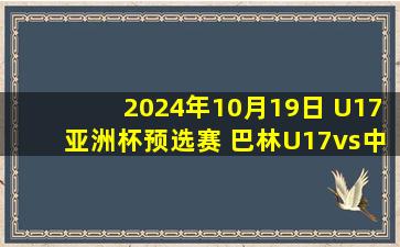 2024年10月19日 U17亚洲杯预选赛 巴林U17vs中国男足U17 全场录像